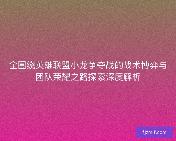 全围绕英雄联盟小龙争夺战的战术博弈与团队荣耀之路探索深度解析