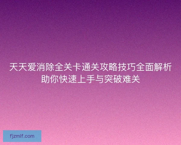 天天爱消除全关卡通关攻略技巧全面解析助你快速上手与突破难关