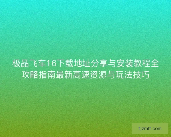 极品飞车16下载地址分享与安装教程全攻略指南最新高速资源与玩法技巧