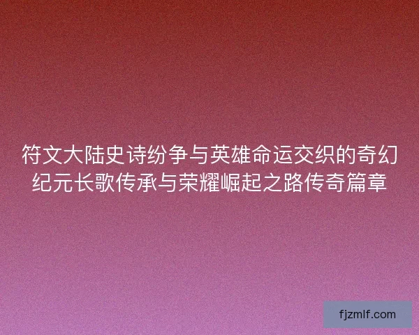 符文大陆史诗纷争与英雄命运交织的奇幻纪元长歌传承与荣耀崛起之路传奇篇章