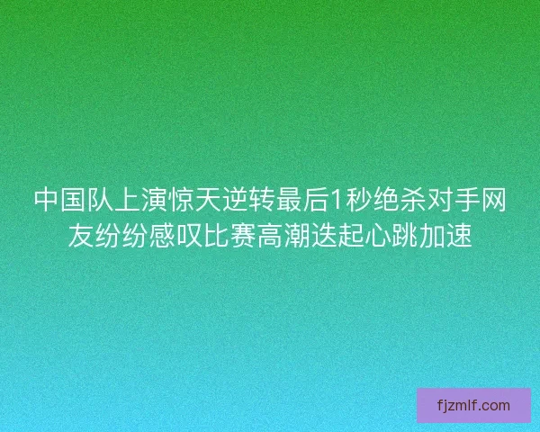 中国队上演惊天逆转最后1秒绝杀对手网友纷纷感叹比赛高潮迭起心跳加速