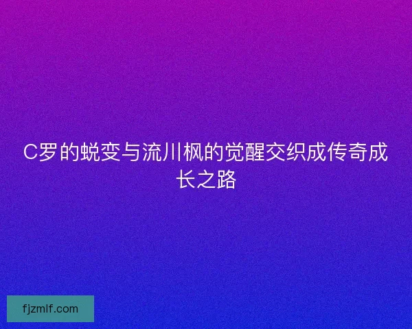 C罗的蜕变与流川枫的觉醒交织成传奇成长之路