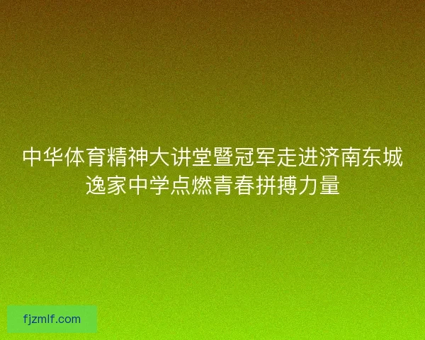 中华体育精神大讲堂暨冠军走进济南东城逸家中学点燃青春拼搏力量