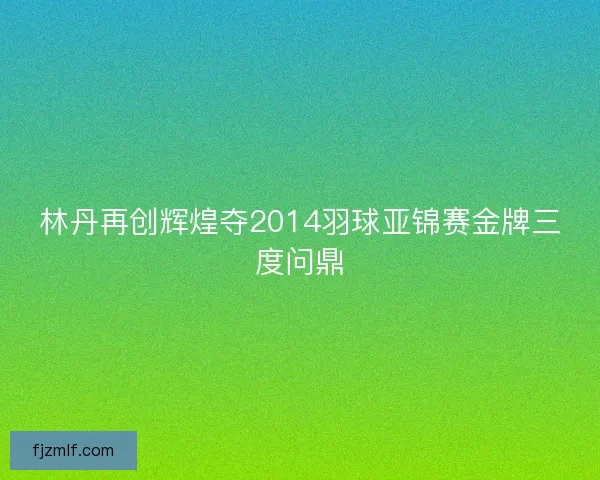 林丹再创辉煌夺2014羽球亚锦赛金牌三度问鼎