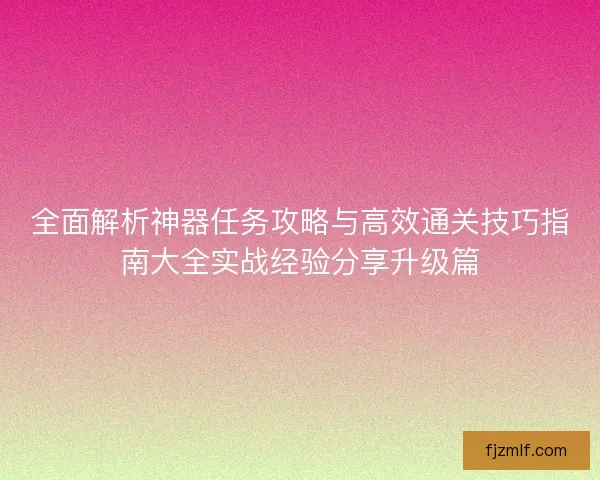 全面解析神器任务攻略与高效通关技巧指南大全实战经验分享升级篇