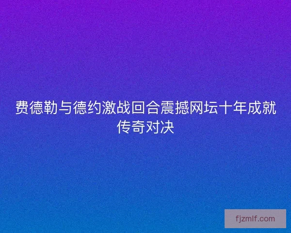 费德勒与德约激战回合震撼网坛十年成就传奇对决